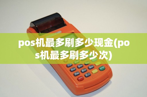 pos机最多刷多少现金(pos机最多刷多少次)