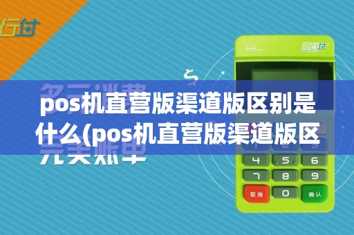 pos机直营版渠道版区别是什么(pos机直营版渠道版区别)