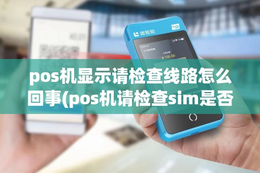 pos机显示请检查线路怎么回事(pos机请检查sim是否正常)