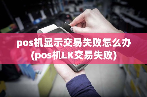 pos机显示交易失败怎么办(pos机LK交易失败)