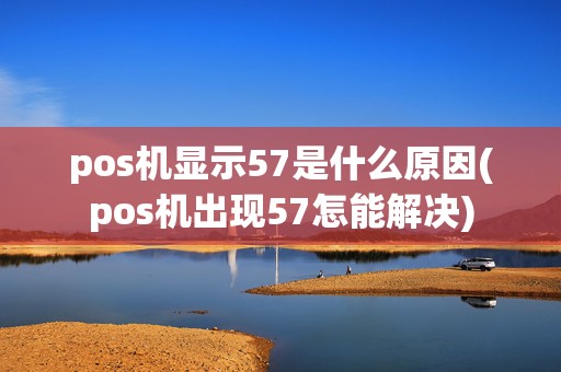 pos机显示57是什么原因(pos机出现57怎能解决)