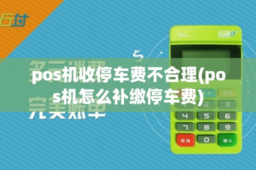 pos机收停车费不合理(pos机怎么补缴停车费)