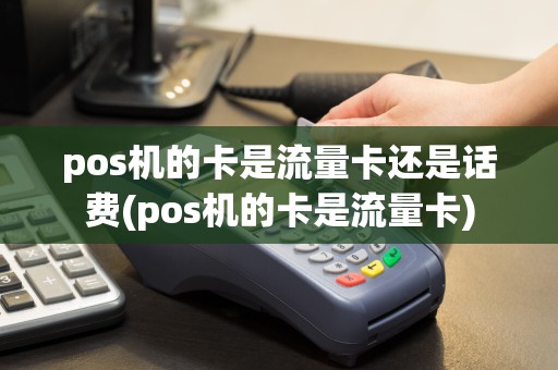 pos机的卡是流量卡还是话费(pos机的卡是流量卡)