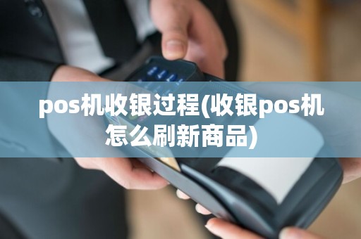 pos机收银过程(收银pos机怎么刷新商品)