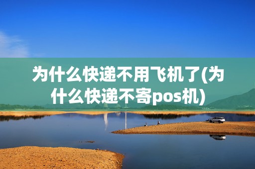 为什么快递不用飞机了(为什么快递不寄pos机)