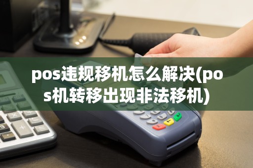 pos违规移机怎么解决(pos机转移出现非法移机)