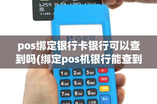 pos绑定银行卡银行可以查到吗(绑定pos机银行能查到吗)