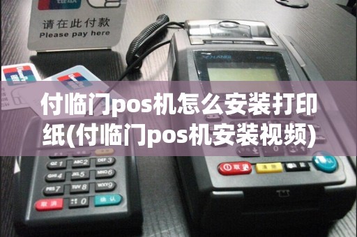 付临门pos机怎么安装打印纸(付临门pos机安装视频)