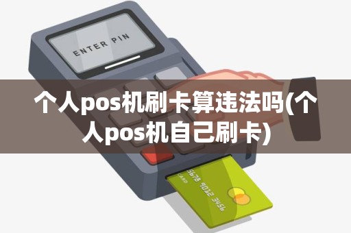 个人pos机刷卡算违法吗(个人pos机自己刷卡)