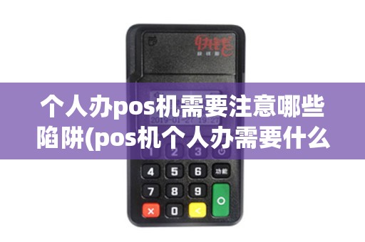 个人办pos机需要注意哪些陷阱(pos机个人办需要什么)