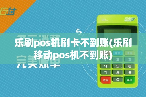 乐刷pos机刷卡不到账(乐刷移动pos机不到账)