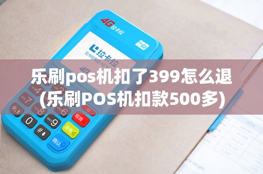 乐刷pos机扣了399怎么退(乐刷POS机扣款500多)