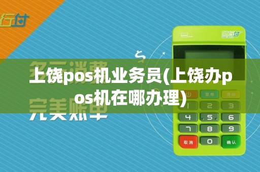 上饶pos机业务员(上饶办pos机在哪办理)