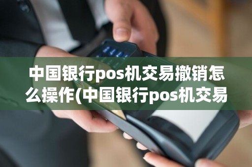 中国银行pos机交易撤销怎么操作(中国银行pos机交易撤销)