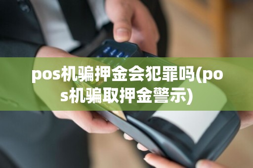 pos机骗押金会犯罪吗(pos机骗取押金警示)