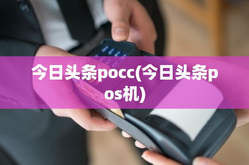今日头条pocc(今日头条pos机)