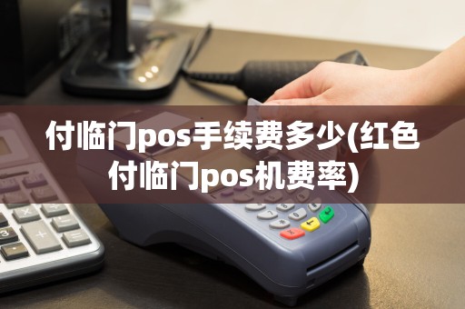 付临门pos手续费多少(红色付临门pos机费率)