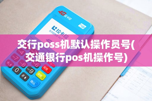 交行poss机默认操作员号(交通银行pos机操作号)