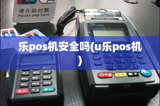 乐pos机安全吗(u乐pos机)