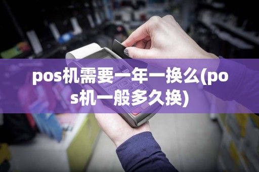 pos机需要一年一换么(pos机一般多久换)