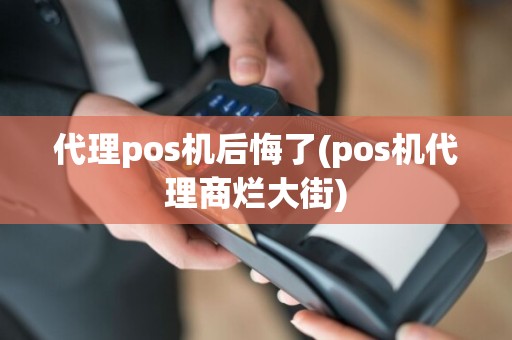 代理pos机后悔了(pos机代理商烂大街)