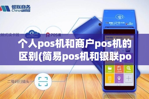 个人pos机和商户pos机的区别(简易pos机和银联pos机的区别)