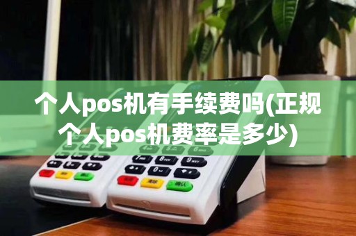 个人pos机有手续费吗(正规个人pos机费率是多少)