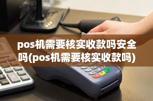 pos机需要核实收款吗安全吗(pos机需要核实收款吗)