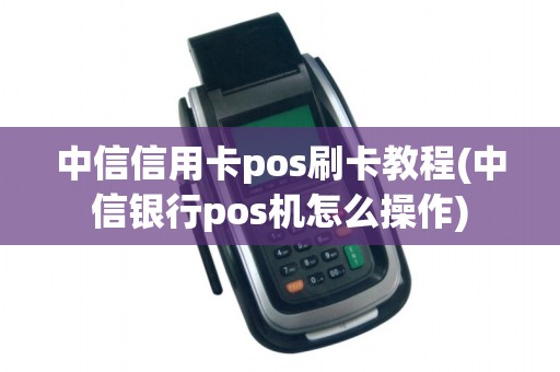 中信信用卡pos刷卡教程(中信银行pos机怎么操作)