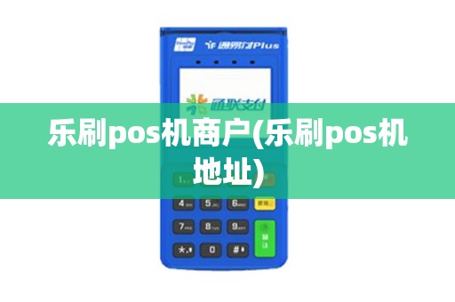 乐刷pos机商户(乐刷pos机地址)