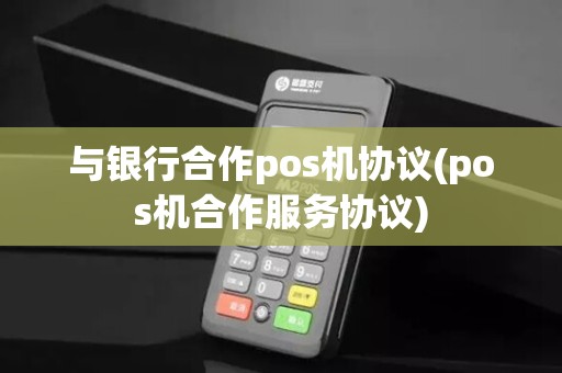 与银行合作pos机协议(pos机合作服务协议)