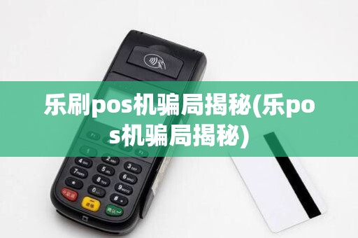 乐刷pos机骗局揭秘(乐pos机骗局揭秘)
