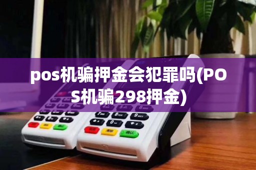 pos机骗押金会犯罪吗(POS机骗298押金)
