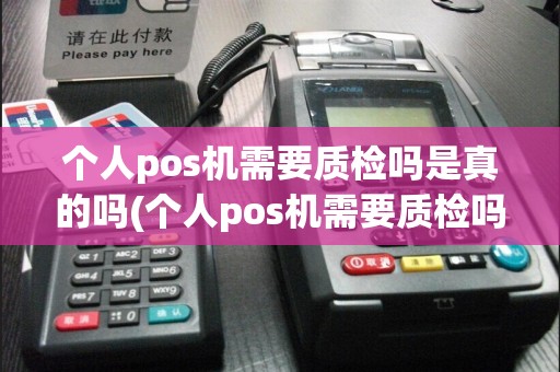 个人pos机需要质检吗是真的吗(个人pos机需要质检吗)
