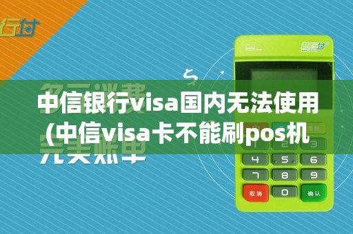 中信银行visa国内无法使用(中信visa卡不能刷pos机)