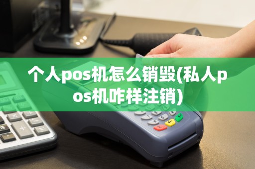 个人pos机怎么销毁(私人pos机咋样注销)