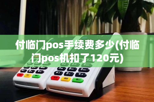 付临门pos手续费多少(付临门pos机扣了120元)