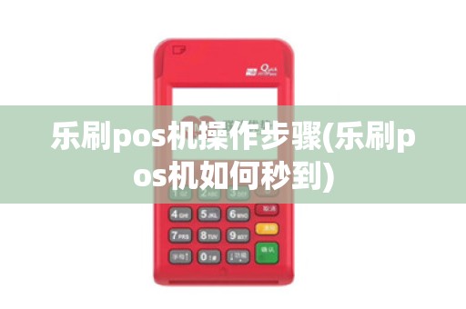 乐刷pos机操作步骤(乐刷pos机如何秒到)