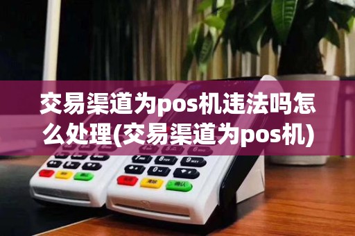 交易渠道为pos机违法吗怎么处理(交易渠道为pos机)