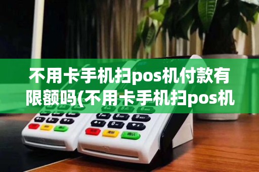 不用卡手机扫pos机付款有限额吗(不用卡手机扫pos机付款)