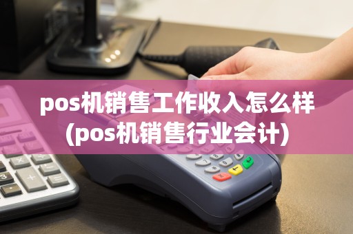 pos机销售工作收入怎么样(pos机销售行业会计)
