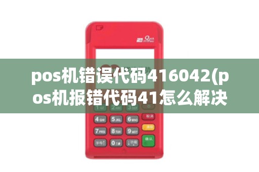 pos机错误代码416042(pos机报错代码41怎么解决)