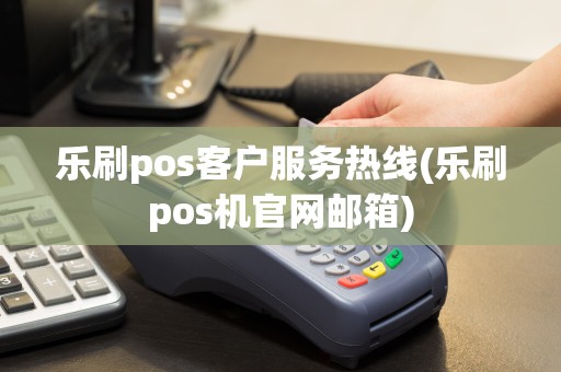 乐刷pos客户服务热线(乐刷pos机官网邮箱)