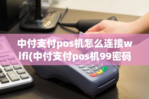 中付支付pos机怎么连接wifi(中付支付pos机99密码)