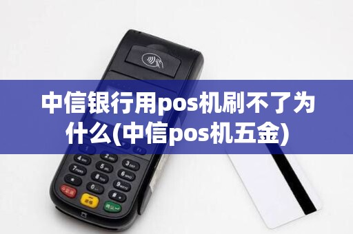 中信银行用pos机刷不了为什么(中信pos机五金)