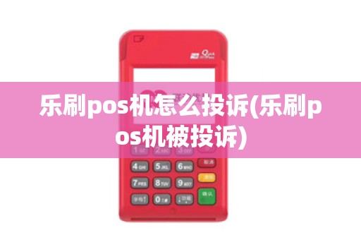 乐刷pos机怎么投诉(乐刷pos机被投诉)