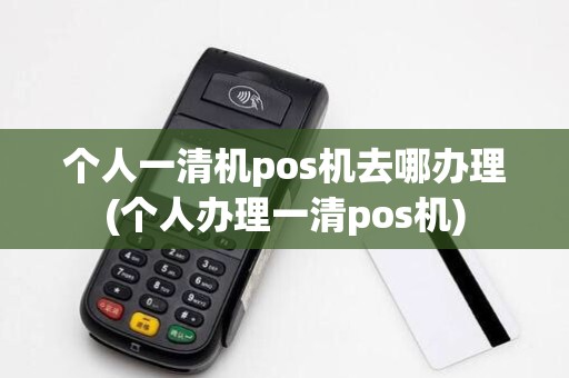 个人一清机pos机去哪办理(个人办理一清pos机)
