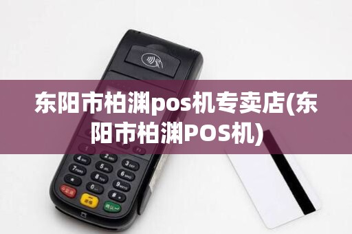 东阳市柏渊pos机专卖店(东阳市柏渊POS机)