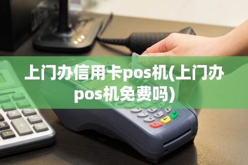 上门办信用卡pos机(上门办pos机免费吗)