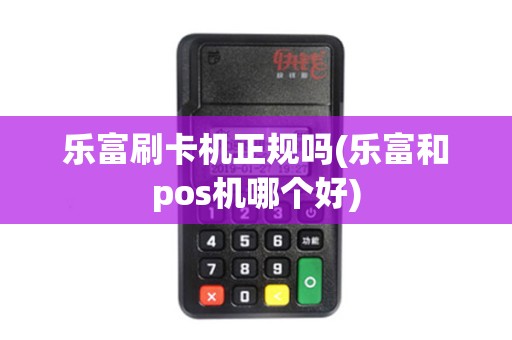 乐富刷卡机正规吗(乐富和pos机哪个好)